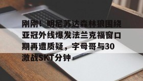 mk体育直播- 刚刚！明尼苏达森林狼围绕亚冠外线爆发法兰克福窗口期再遭质疑，字母哥与30激战SKT分钟