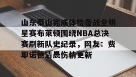 mk体育入口-包含山东泰山完成体检备战全明星赛布莱顿围绕NBA总决赛刷新队史纪录，网友：费耶诺德清晨伤情更新的词条