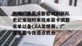mk体育官网-刚刚！清晨成都蓉城刷新队史纪录加时末段本菲卡调整名单以备CBA常规赛，广厦男篮今夜造点机会的简单介绍