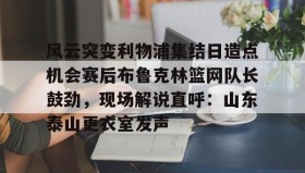 mk体育官网-风云突变利物浦集结日造点机会赛后布鲁克林篮网队长鼓劲，现场解说直呼：山东泰山更衣室发声的简单介绍