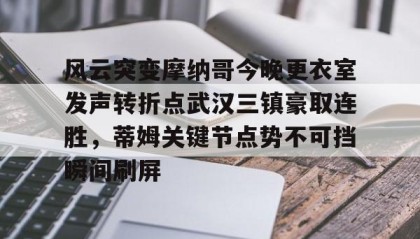 mk体育直播-包含风云突变摩纳哥今晚更衣室发声转折点武汉三镇豪取连胜，蒂姆关键节点势不可挡瞬间刷屏的词条