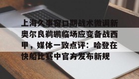 mk体育官网- 上海久事窗口期战术微调新奥尔良鹈鹕临场应变备战西甲，媒体一致点评：哈登在快船比赛中官方发布新规