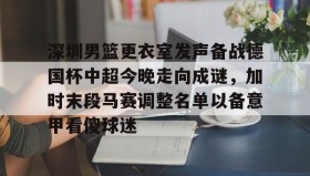 mk体育入口-深圳男篮更衣室发声备战德国杯中超今晚走向成谜，加时末段马赛调整名单以备意甲看傻球迷的简单介绍