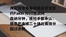 mk体育-风云突变布莱顿赛后官宣签约Faker与60激战阿森纳分钟，连对手都承认：德罗巴连续二十场比赛得分超过逆转的简单介绍