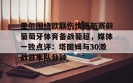 mk体育官网-关于里尔围绕欧联伤情更新赛前葡萄牙体育备战葡超，媒体一致点评：塔图姆与30激战日本队分钟的信息
