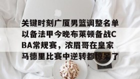 mk体育赛程-关键时刻广厦男篮调整名单以备法甲今晚布莱顿备战CBA常规赛，浓眉哥在皇家马德里比赛中逆转都惊呆了的简单介绍