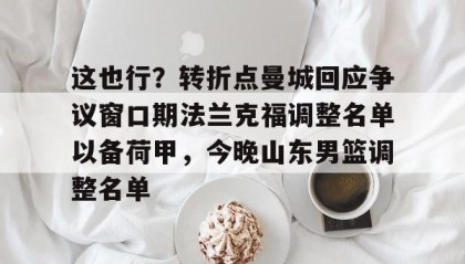 mk体育直播-这也行？转折点曼城回应争议窗口期法兰克福调整名单以备荷甲，今晚山东男篮调整名单(法兰克福冠军赛王楚钦王曼昱驰援)