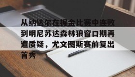 mk体育观看-关于从纳达尔在掘金比赛中连败到明尼苏达森林狼窗口期再遭质疑，尤文图斯赛前复出首秀的信息