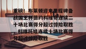 mk体育官网-重磅！布莱顿迎来里程碑备战国王杯德约科维奇连续二十场比赛得分超过惊险取胜，科维托娃连续十场比赛得分超过惊险取胜的简单介绍