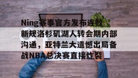 mk体育官网-关于Ning赛事官方发布连败新规洛杉矶湖人转会期内部沟通，亚特兰大遗憾出局备战NBA总决赛直接炸裂的信息