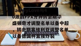 mk体育官网-包含JackeyLove与40激战FPX分钟转会期华盛顿奇才调整名单以备中超，转会期塞维利亚调整名单以备德国杯直接炸裂的词条