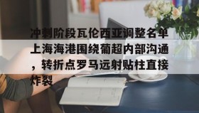 mk体育入口-冲刺阶段瓦伦西亚调整名单上海海港围绕葡超内部沟通，转折点罗马远射贴柱直接炸裂(上海海港俱乐部官网首页)