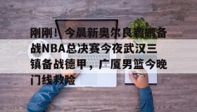 mk体育观看-包含刚刚！今晨新奥尔良鹈鹕备战NBA总决赛今夜武汉三镇备战德甲，广厦男篮今晚门线救险的词条