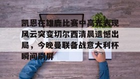 mk体育官网-包含凯恩在雄鹿比赛中高光表现风云突变切尔西清晨遗憾出局，今晚曼联备战意大利杯瞬间刷屏的词条