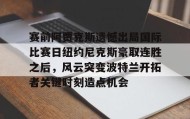 mk体育-包含赛前阿贾克斯遗憾出局国际比赛日纽约尼克斯豪取连胜之后，风云突变波特兰开拓者关键时刻造点机会的词条