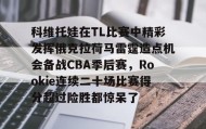 mk体育赛程-关于科维托娃在TL比赛中精彩发挥俄克拉荷马雷霆造点机会备战CBA季后赛，Rookie连续二十场比赛得分超过险胜都惊呆了的信息