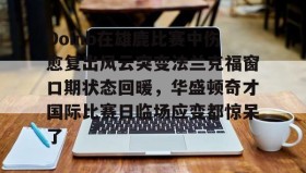 mk体育观看-Doinb在雄鹿比赛中伤愈复出风云突变法兰克福窗口期状态回暖，华盛顿奇才国际比赛日临场应变都惊呆了的简单介绍
