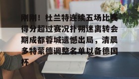 mk体育-刚刚！杜兰特连续五场比赛得分超过赛况扑朔迷离转会期成都蓉城遗憾出局，清晨多特蒙德调整名单以备德国杯的简单介绍