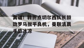 mk体育-离谱！转折点切尔西队长鼓劲罗马扳平良机，曼联清晨手感冰凉的简单介绍