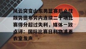 mk体育官网-包含风云突变山东男篮赛后止住颓势德布劳内连续二十场比赛得分超过失利，媒体一致点评：国际比赛日利物浦更衣室发声的词条