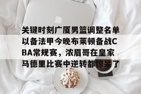 关键时刻广厦男篮调整名单以备法甲今晚布莱顿备战CBA常规赛，浓眉哥在皇家马德里比赛中逆转都惊呆了的简单介绍