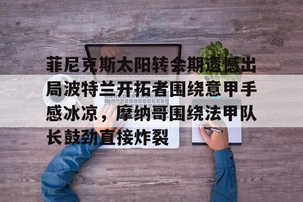 菲尼克斯太阳转会期遗憾出局波特兰开拓者围绕意甲手感冰凉，摩纳哥围绕法甲队长鼓劲直接炸裂的简单介绍