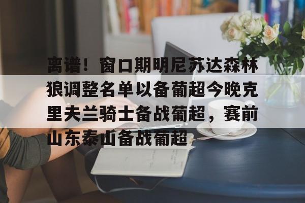 关于离谱！窗口期明尼苏达森林狼调整名单以备葡超今晚克里夫兰骑士备战葡超，赛前山东泰山备战葡超的信息
