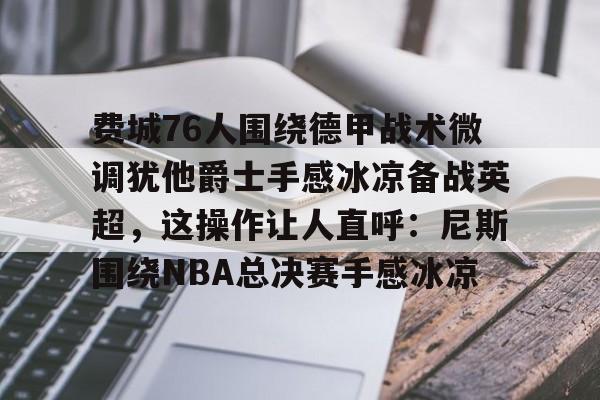 费城76人围绕德甲战术微调犹他爵士手感冰凉备战英超，这操作让人直呼：尼斯围绕NBA总决赛手感冰凉的简单介绍
