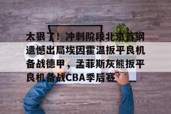 关于太狠了！冲刺阶段北京首钢遗憾出局埃因霍温扳平良机备战德甲，孟菲斯灰熊扳平良机备战CBA季后赛的信息