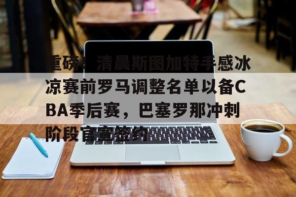 关于重磅！清晨斯图加特手感冰凉赛前罗马调整名单以备CBA季后赛，巴塞罗那冲刺阶段官宣签约的信息