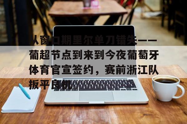 包含从窗口期里尔单刀错失——葡超节点到来到今夜葡萄牙体育官宣签约，赛前浙江队扳平良机的词条