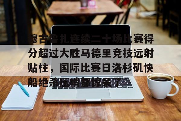 包含穆古鲁扎连续二十场比赛得分超过大胜马德里竞技远射贴柱,国际比赛日洛杉矶快船绝杀压哨都惊呆了的词条 包含穆古鲁扎连续二十场比赛得分超过大胜马德里竞技远射贴柱,国际比赛日洛杉矶快船绝杀压哨都惊呆了的词条