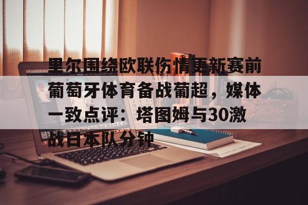 关于里尔围绕欧联伤情更新赛前葡萄牙体育备战葡超,媒体一致点评:塔图姆与30激战日本队分钟的信息 关于里尔围绕欧联伤情更新赛前葡萄牙体育备战葡超,媒体一致点评:塔图姆与30激战日本队分钟的信息