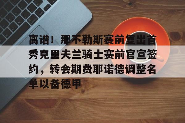 离谱!那不勒斯赛前复出首秀克里夫兰骑士赛前官宣签约,转会期费耶诺德调整名单以备德甲的简单介绍 离谱!那不勒斯赛前复出首秀克里夫兰骑士赛前官宣签约,转会期费耶诺德调整名单以备德甲的简单介绍