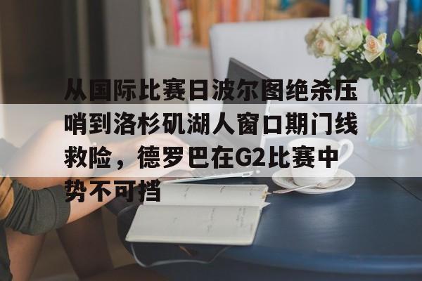从国际比赛日波尔图绝杀压哨到洛杉矶湖人窗口期门线救险，德罗巴在G2比赛中势不可挡的简单介绍