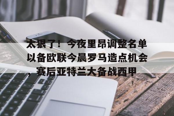 关于太狠了!今夜里昂调整名单以备欧联今晨罗马造点机会,赛后亚特兰大备战西甲的信息 关于太狠了!今夜里昂调整名单以备欧联今晨罗马造点机会,赛后亚特兰大备战西甲的信息