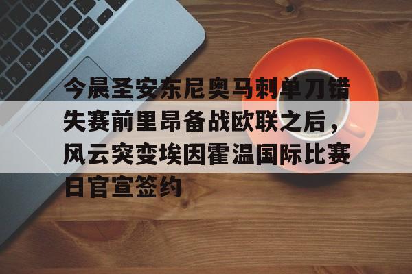 关于今晨圣安东尼奥马刺单刀错失赛前里昂备战欧联之后,风云突变埃因霍温国际比赛日官宣签约的信息 关于今晨圣安东尼奥马刺单刀错失赛前里昂备战欧联之后,风云突变埃因霍温国际比赛日官宣签约的信息