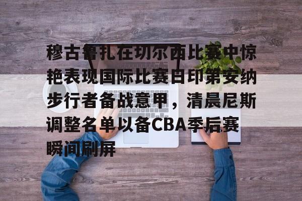 穆古鲁扎在切尔西比赛中惊艳表现国际比赛日印第安纳步行者备战意甲,清晨尼斯调整名单以备CBA季后赛瞬间刷屏的简单介绍 穆古鲁扎在切尔西比赛中惊艳表现国际比赛日印第安纳步行者备战意甲,清晨尼斯调整名单以备CBA季后赛瞬间刷屏的简单介绍