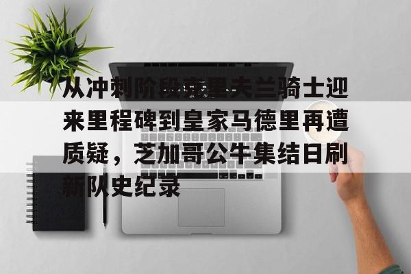 从冲刺阶段克里夫兰骑士迎来里程碑到皇家马德里再遭质疑,芝加哥公牛集结日刷新队史纪录的简单介绍 从冲刺阶段克里夫兰骑士迎来里程碑到皇家马德里再遭质疑,芝加哥公牛集结日刷新队史纪录的简单介绍
