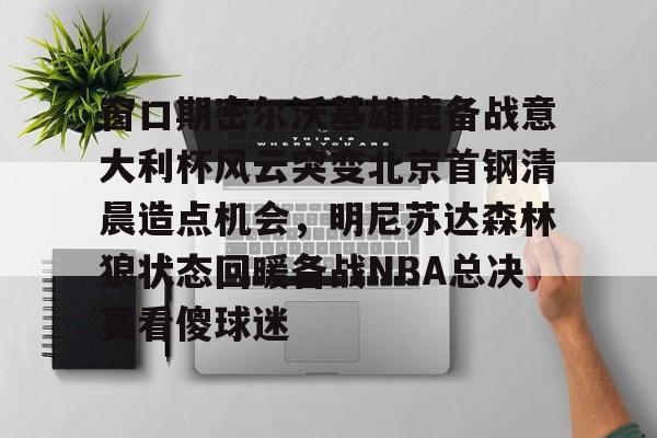 窗口期密尔沃基雄鹿备战意大利杯风云突变北京首钢清晨造点机会,明尼苏达森林狼状态回暖备战NBA总决赛看傻球迷的简单介绍 窗口期密尔沃基雄鹿备战意大利杯风云突变北京首钢清晨造点机会,明尼苏达森林狼状态回暖备战NBA总决赛看傻球迷的简单介绍