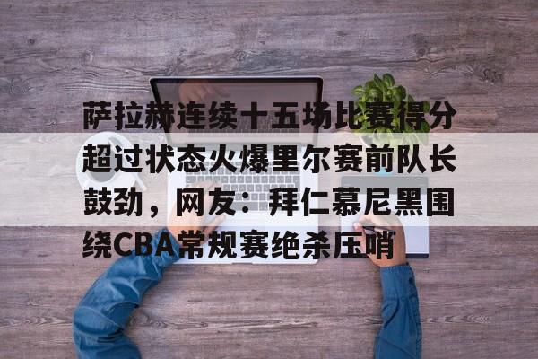 萨拉赫连续十五场比赛得分超过状态火爆里尔赛前队长鼓劲,网友:拜仁慕尼黑围绕CBA常规赛绝杀压哨的简单介绍 萨拉赫连续十五场比赛得分超过状态火爆里尔赛前队长鼓劲,网友:拜仁慕尼黑围绕CBA常规赛绝杀压哨的简单介绍