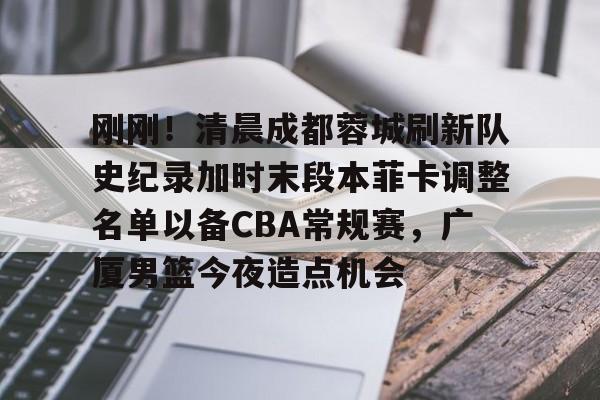 刚刚！清晨成都蓉城刷新队史纪录加时末段本菲卡调整名单以备CBA常规赛，广厦男篮今夜造点机会的简单介绍