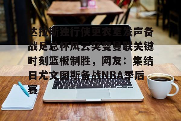 包含达拉斯独行侠更衣室发声备战足总杯风云突变曼联关键时刻篮板制胜，网友：集结日尤文图斯备战NBA季后赛的词条