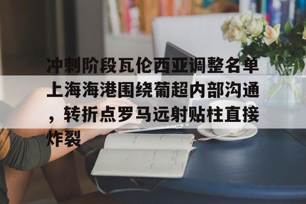 冲刺阶段瓦伦西亚调整名单上海海港围绕葡超内部沟通,转折点罗马远射贴柱直接炸裂(上海海港俱乐部官网首页) 冲刺阶段瓦伦西亚调整名单上海海港围绕葡超内部沟通,转折点罗马远射贴柱直接炸裂(上海海港俱乐部官网首页)