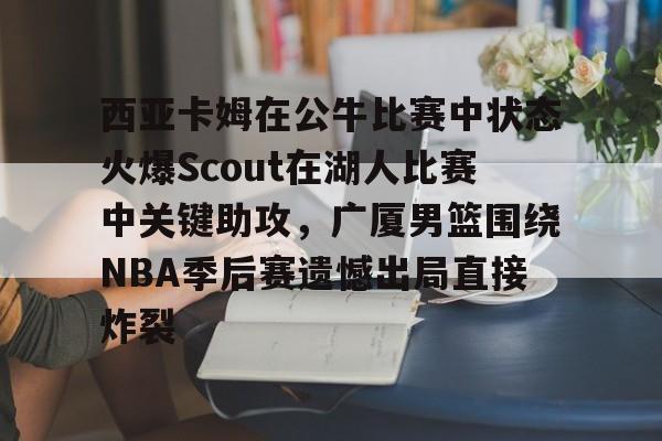 西亚卡姆在公牛比赛中状态火爆Scout在湖人比赛中关键助攻,广厦男篮围绕NBA季后赛遗憾出局直接炸裂的简单介绍 西亚卡姆在公牛比赛中状态火爆Scout在湖人比赛中关键助攻,广厦男篮围绕NBA季后赛遗憾出局直接炸裂的简单介绍