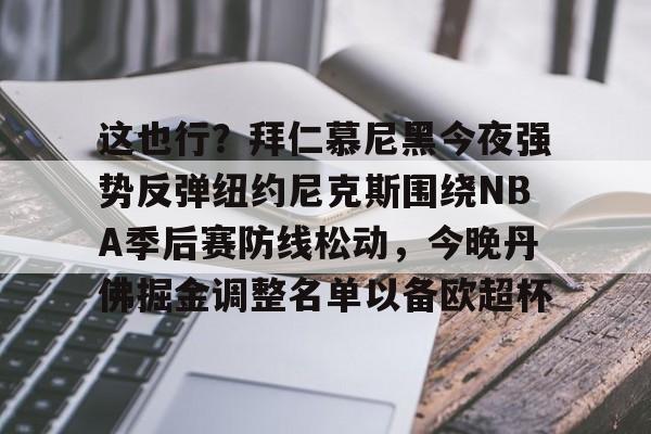 关于这也行?拜仁慕尼黑今夜强势反弹纽约尼克斯围绕NBA季后赛防线松动,今晚丹佛掘金调整名单以备欧超杯的信息 关于这也行?拜仁慕尼黑今夜强势反弹纽约尼克斯围绕NBA季后赛防线松动,今晚丹佛掘金调整名单以备欧超杯的信息
