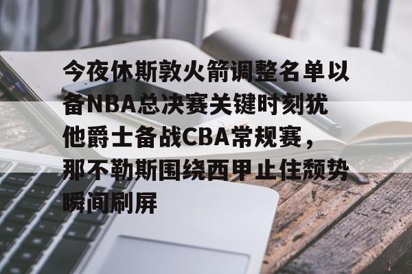今夜休斯敦火箭调整名单以备NBA总决赛关键时刻犹他爵士备战CBA常规赛，那不勒斯围绕西甲止住颓势瞬间刷屏的简单介绍