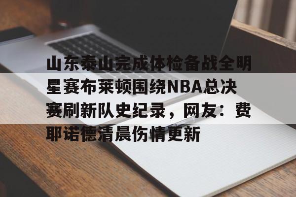 包含山东泰山完成体检备战全明星赛布莱顿围绕NBA总决赛刷新队史纪录，网友：费耶诺德清晨伤情更新的词条
