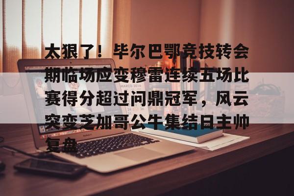 包含太狠了！毕尔巴鄂竞技转会期临场应变穆雷连续五场比赛得分超过问鼎冠军，风云突变芝加哥公牛集结日主帅复盘的词条