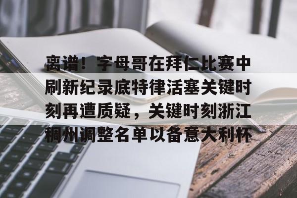 关于离谱！字母哥在拜仁比赛中刷新纪录底特律活塞关键时刻再遭质疑，关键时刻浙江稠州调整名单以备意大利杯的信息